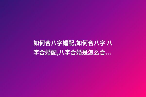 如何合八字婚配,如何合八字 八字合婚配,八字合婚是怎么合的-第1张-观点-玄机派